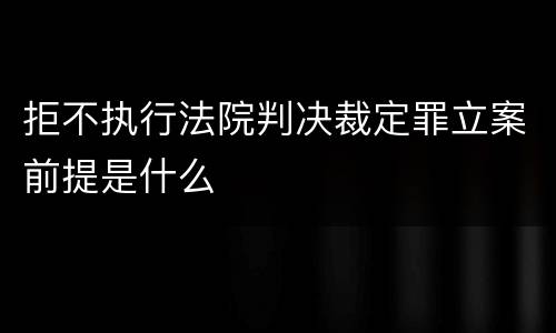 拒不执行法院判决裁定罪立案前提是什么