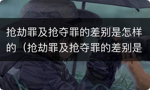 抢劫罪及抢夺罪的差别是怎样的（抢劫罪及抢夺罪的差别是怎样的判刑）