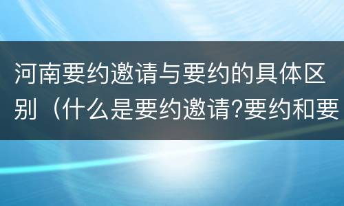 河南要约邀请与要约的具体区别（什么是要约邀请?要约和要约邀请有哪些区别?）