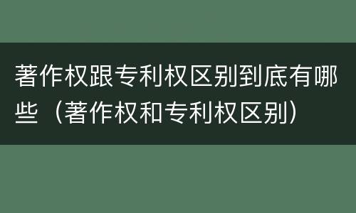 著作权跟专利权区别到底有哪些（著作权和专利权区别）