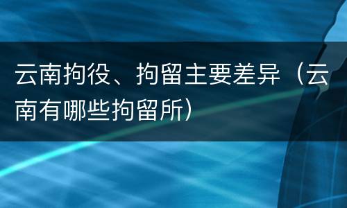 云南拘役、拘留主要差异（云南有哪些拘留所）