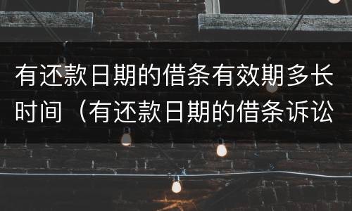 有还款日期的借条有效期多长时间（有还款日期的借条诉讼时效是几年怎么计算）