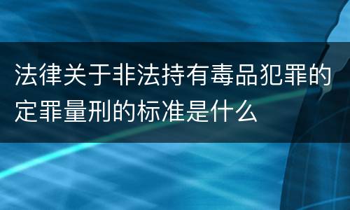 法律关于非法持有毒品犯罪的定罪量刑的标准是什么