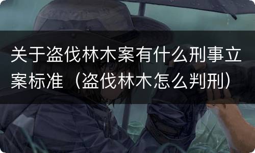 关于盗伐林木案有什么刑事立案标准（盗伐林木怎么判刑）