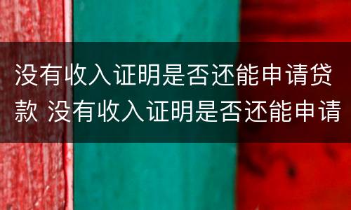 没有收入证明是否还能申请贷款 没有收入证明是否还能申请贷款买房