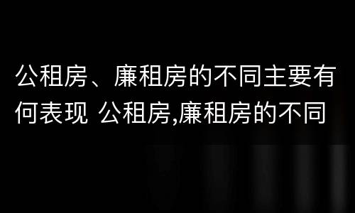 公租房、廉租房的不同主要有何表现 公租房,廉租房的不同主要有何表现和特点