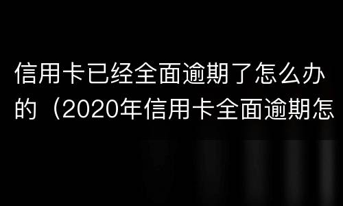 信用卡已经全面逾期了怎么办的（2020年信用卡全面逾期怎么办）