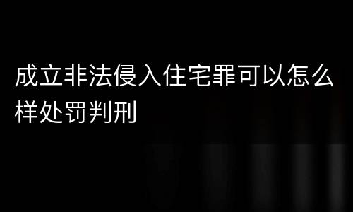 成立非法侵入住宅罪可以怎么样处罚判刑