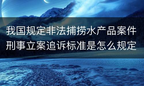 我国规定非法捕捞水产品案件刑事立案追诉标准是怎么规定