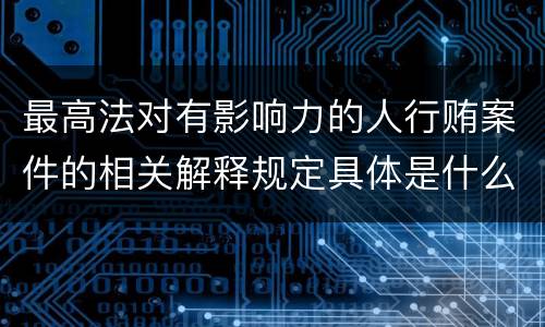 最高法对有影响力的人行贿案件的相关解释规定具体是什么主要内容