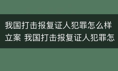 我国打击报复证人犯罪怎么样立案 我国打击报复证人犯罪怎么样立案侦查