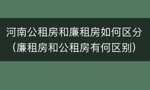 河南公租房和廉租房如何区分（廉租房和公租房有何区别）