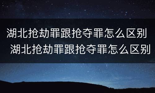 湖北抢劫罪跟抢夺罪怎么区别 湖北抢劫罪跟抢夺罪怎么区别的