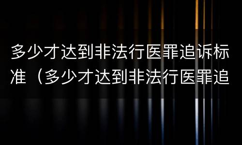 多少才达到非法行医罪追诉标准（多少才达到非法行医罪追诉标准呢）