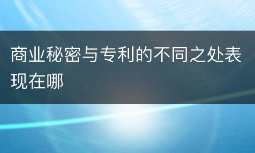 商业秘密与专利的不同之处表现在哪