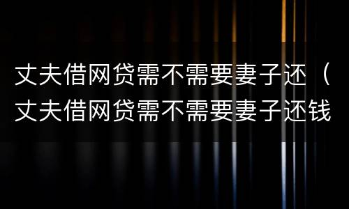 丈夫借网贷需不需要妻子还（丈夫借网贷需不需要妻子还钱）