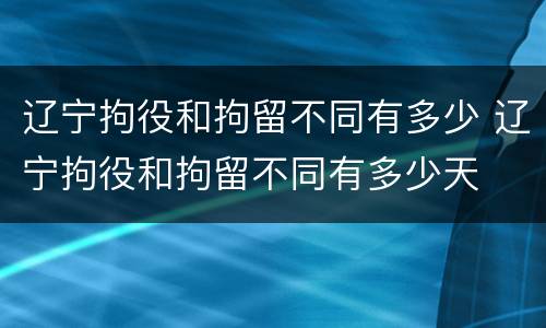 辽宁拘役和拘留不同有多少 辽宁拘役和拘留不同有多少天