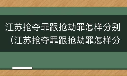 江苏抢夺罪跟抢劫罪怎样分别（江苏抢夺罪跟抢劫罪怎样分别判刑）