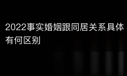 2022事实婚姻跟同居关系具体有何区别