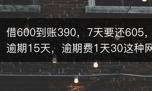 借600到账390，7天要还605，逾期15天，逾期费1天30这种网贷该怎么还。