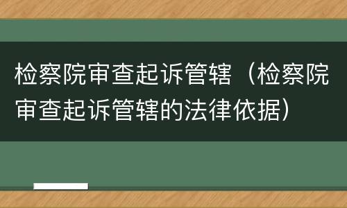 检察院审查起诉管辖（检察院审查起诉管辖的法律依据）