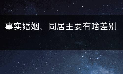 事实婚姻、同居主要有啥差别