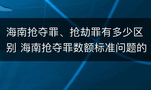 海南抢夺罪、抢劫罪有多少区别 海南抢夺罪数额标准问题的规定