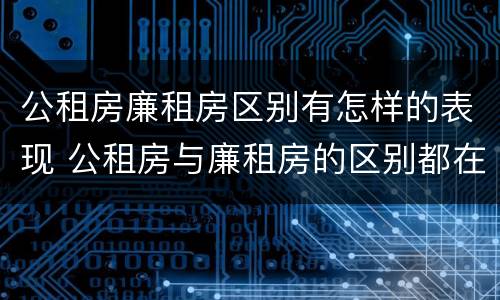 公租房廉租房区别有怎样的表现 公租房与廉租房的区别都在此,别再搞错了!