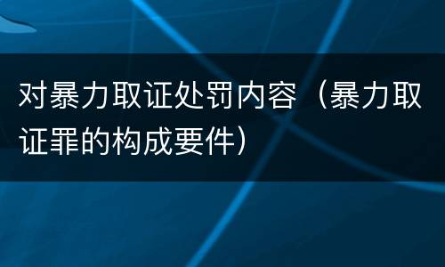 对暴力取证处罚内容（暴力取证罪的构成要件）