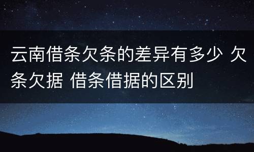 云南借条欠条的差异有多少 欠条欠据 借条借据的区别