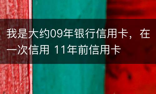 我是大约09年银行信用卡，在一次信用 11年前信用卡