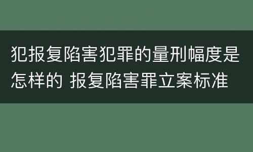 犯报复陷害犯罪的量刑幅度是怎样的 报复陷害罪立案标准