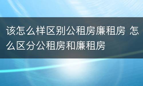 该怎么样区别公租房廉租房 怎么区分公租房和廉租房