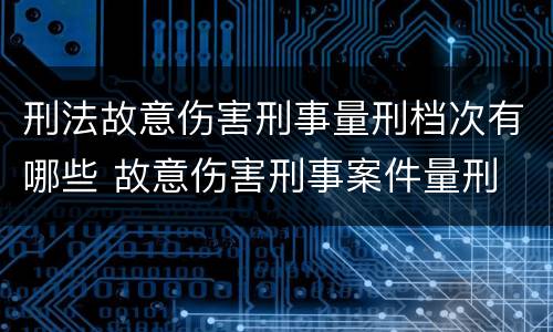 刑法故意伤害刑事量刑档次有哪些 故意伤害刑事案件量刑