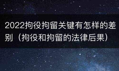 2022拘役拘留关键有怎样的差别（拘役和拘留的法律后果）