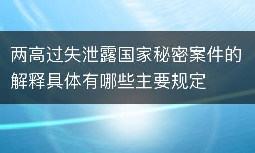 两高过失泄露国家秘密案件的解释具体有哪些主要规定