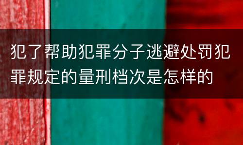 犯了帮助犯罪分子逃避处罚犯罪规定的量刑档次是怎样的