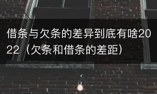 借条与欠条的差异到底有啥2022（欠条和借条的差距）