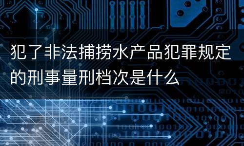 犯了非法捕捞水产品犯罪规定的刑事量刑档次是什么