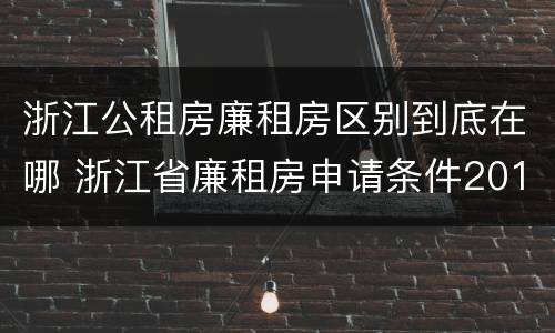 浙江公租房廉租房区别到底在哪 浙江省廉租房申请条件2019