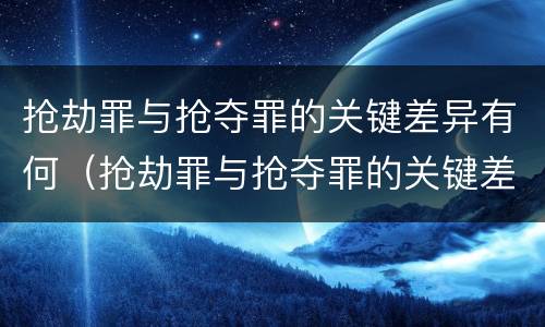 抢劫罪与抢夺罪的关键差异有何（抢劫罪与抢夺罪的关键差异有何意义）