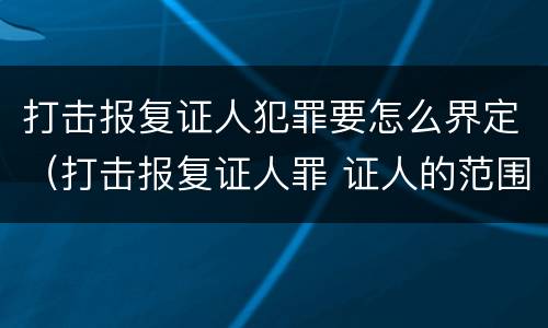 打击报复证人犯罪要怎么界定（打击报复证人罪 证人的范围）