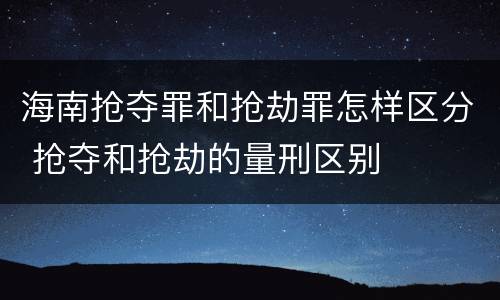 海南抢夺罪和抢劫罪怎样区分 抢夺和抢劫的量刑区别