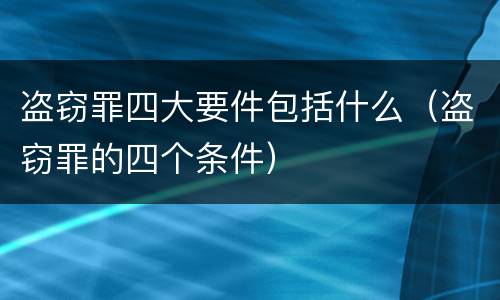 盗窃罪四大要件包括什么（盗窃罪的四个条件）