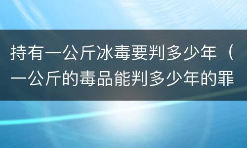 持有一公斤冰毒要判多少年（一公斤的毒品能判多少年的罪）