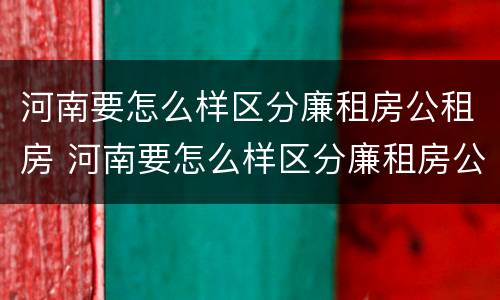 河南要怎么样区分廉租房公租房 河南要怎么样区分廉租房公租房呢