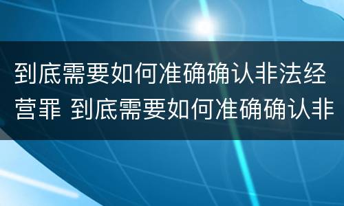 到底需要如何准确确认非法经营罪 到底需要如何准确确认非法经营罪呢