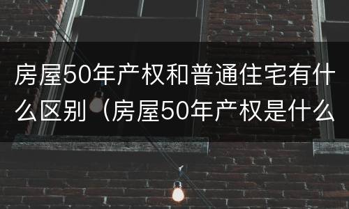 房屋50年产权和普通住宅有什么区别（房屋50年产权是什么意思）