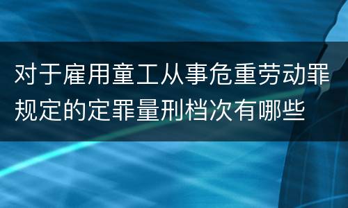 对于雇用童工从事危重劳动罪规定的定罪量刑档次有哪些