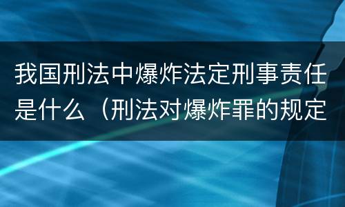 我国刑法中爆炸法定刑事责任是什么（刑法对爆炸罪的规定）